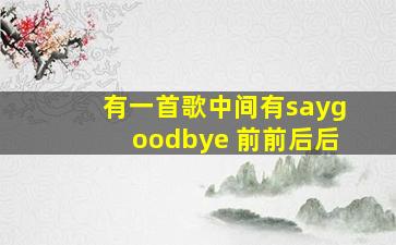 有一首歌中间有saygoodbye 前前后后